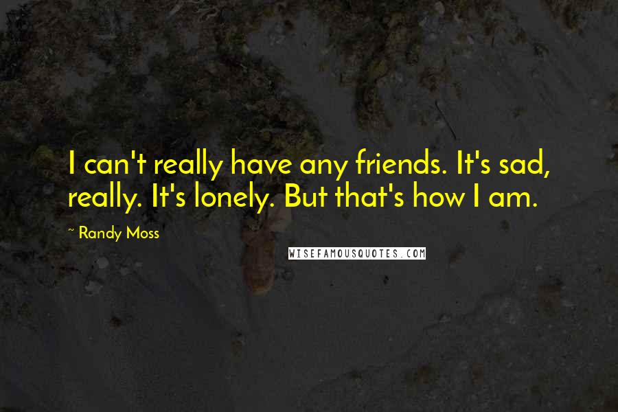 Randy Moss Quotes: I can't really have any friends. It's sad, really. It's lonely. But that's how I am.