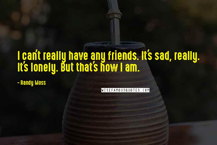 Randy Moss Quotes: I can't really have any friends. It's sad, really. It's lonely. But that's how I am.