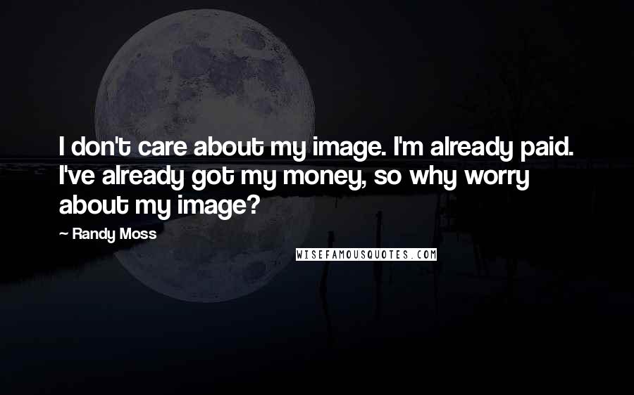 Randy Moss Quotes: I don't care about my image. I'm already paid. I've already got my money, so why worry about my image?