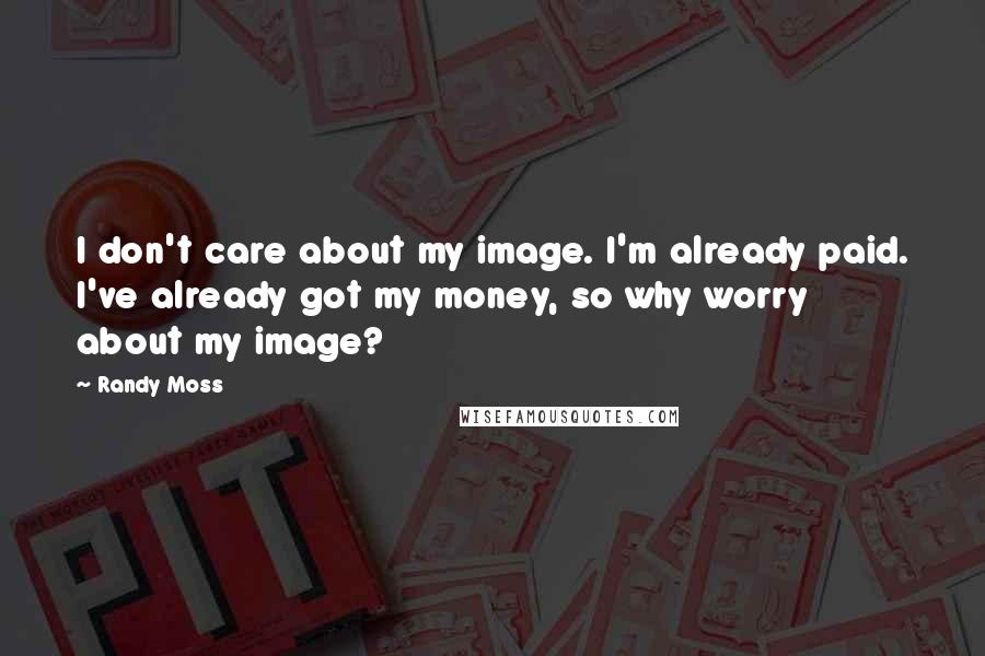 Randy Moss Quotes: I don't care about my image. I'm already paid. I've already got my money, so why worry about my image?