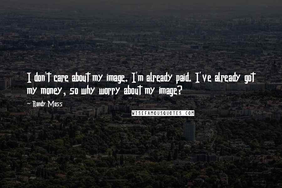 Randy Moss Quotes: I don't care about my image. I'm already paid. I've already got my money, so why worry about my image?