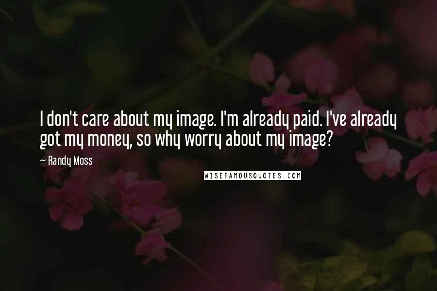 Randy Moss Quotes: I don't care about my image. I'm already paid. I've already got my money, so why worry about my image?