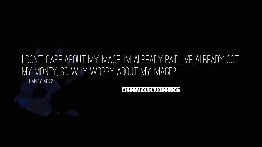 Randy Moss Quotes: I don't care about my image. I'm already paid. I've already got my money, so why worry about my image?