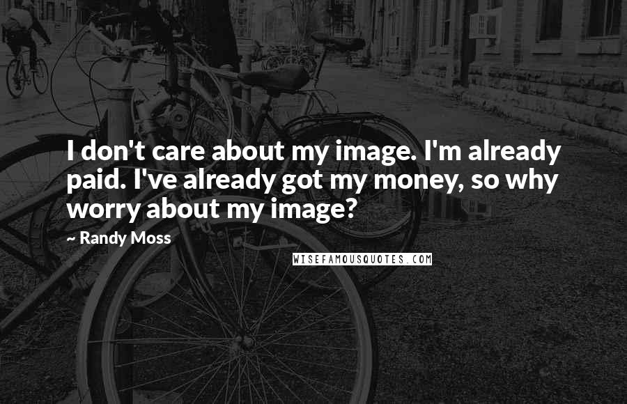 Randy Moss Quotes: I don't care about my image. I'm already paid. I've already got my money, so why worry about my image?