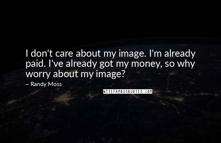 Randy Moss Quotes: I don't care about my image. I'm already paid. I've already got my money, so why worry about my image?