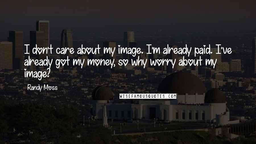 Randy Moss Quotes: I don't care about my image. I'm already paid. I've already got my money, so why worry about my image?