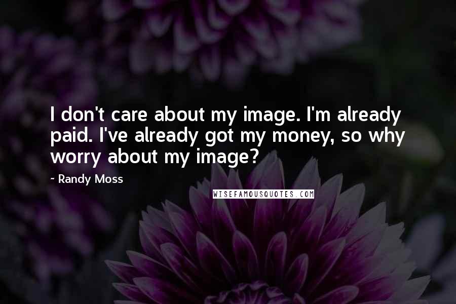 Randy Moss Quotes: I don't care about my image. I'm already paid. I've already got my money, so why worry about my image?