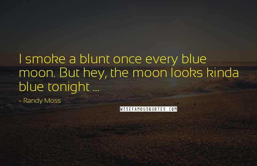 Randy Moss Quotes: I smoke a blunt once every blue moon. But hey, the moon looks kinda blue tonight ...