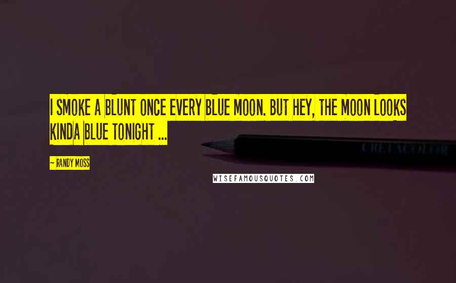 Randy Moss Quotes: I smoke a blunt once every blue moon. But hey, the moon looks kinda blue tonight ...