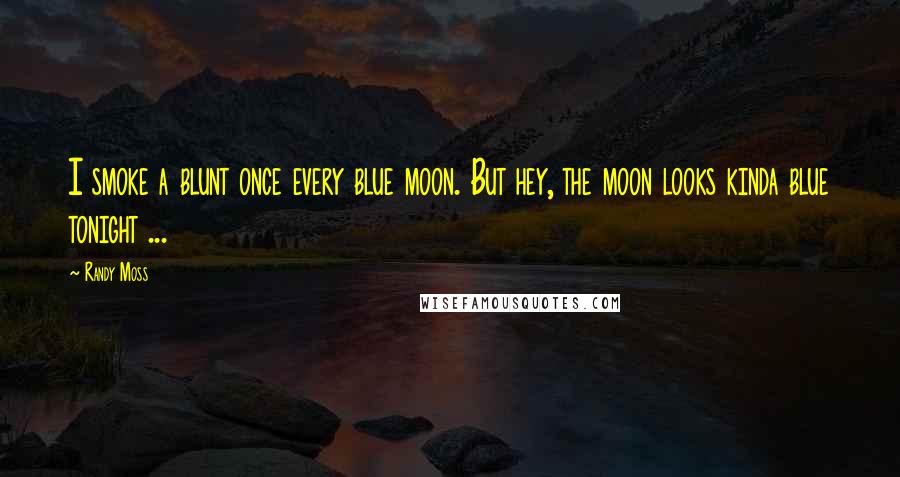 Randy Moss Quotes: I smoke a blunt once every blue moon. But hey, the moon looks kinda blue tonight ...