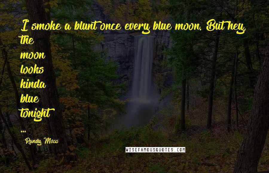 Randy Moss Quotes: I smoke a blunt once every blue moon. But hey, the moon looks kinda blue tonight ...