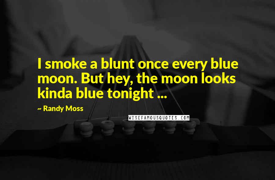 Randy Moss Quotes: I smoke a blunt once every blue moon. But hey, the moon looks kinda blue tonight ...