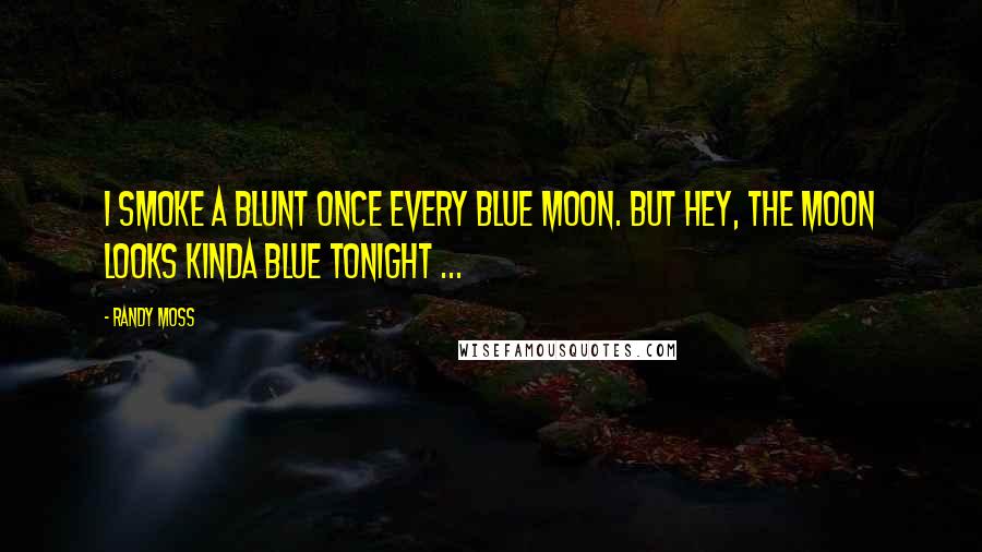 Randy Moss Quotes: I smoke a blunt once every blue moon. But hey, the moon looks kinda blue tonight ...