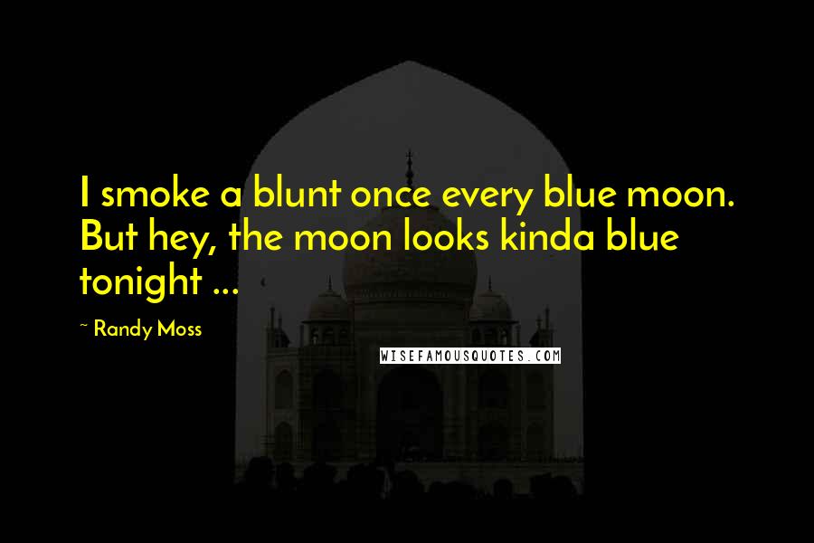 Randy Moss Quotes: I smoke a blunt once every blue moon. But hey, the moon looks kinda blue tonight ...