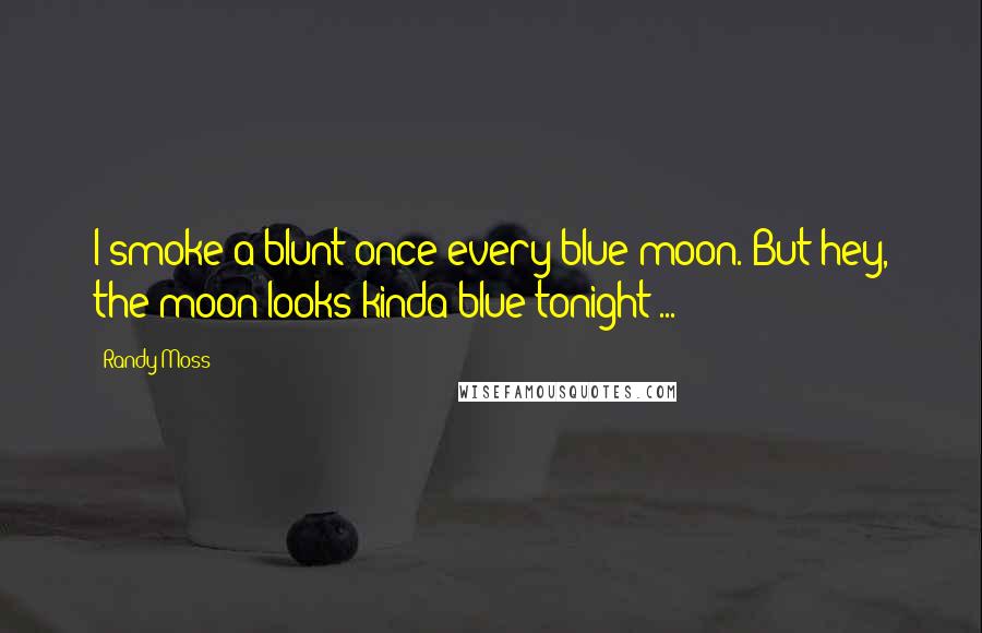 Randy Moss Quotes: I smoke a blunt once every blue moon. But hey, the moon looks kinda blue tonight ...