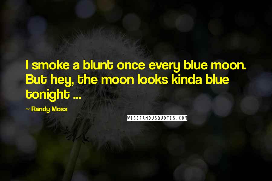 Randy Moss Quotes: I smoke a blunt once every blue moon. But hey, the moon looks kinda blue tonight ...