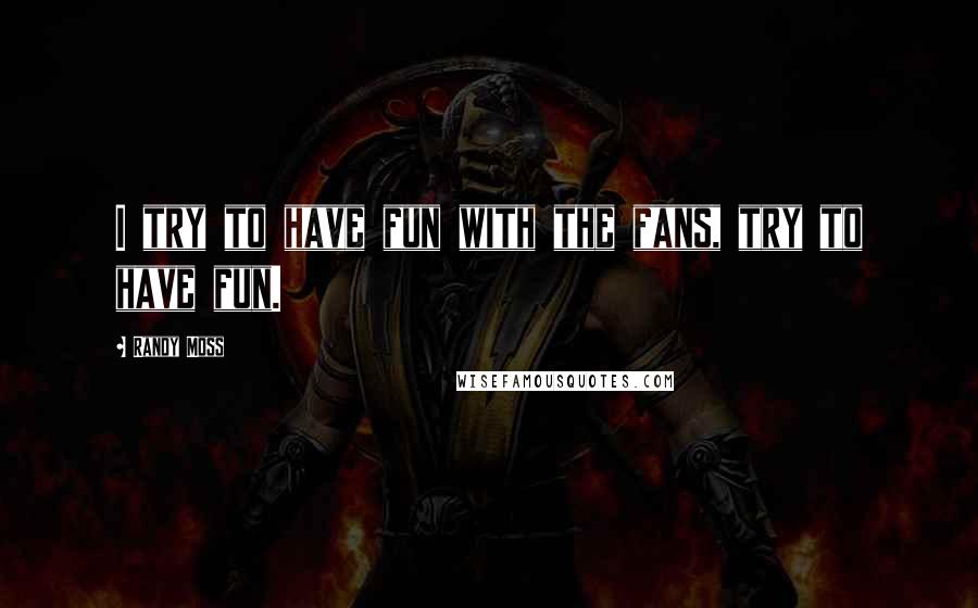 Randy Moss Quotes: I try to have fun with the fans, try to have fun.