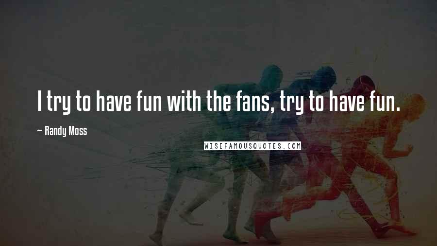 Randy Moss Quotes: I try to have fun with the fans, try to have fun.