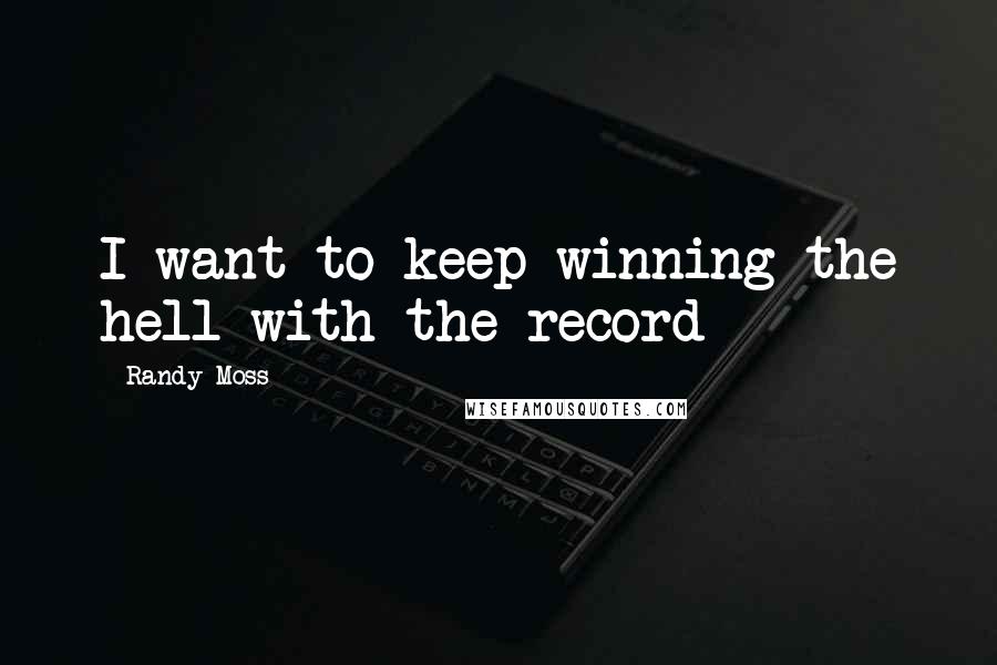 Randy Moss Quotes: I want to keep winning-the hell with the record