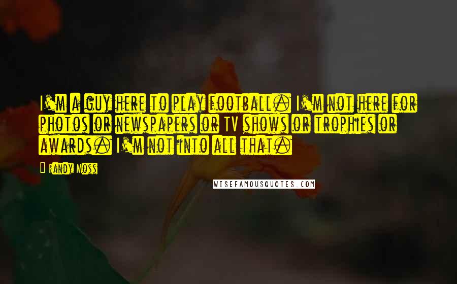 Randy Moss Quotes: I'm a guy here to play football. I'm not here for photos or newspapers or TV shows or trophies or awards. I'm not into all that.