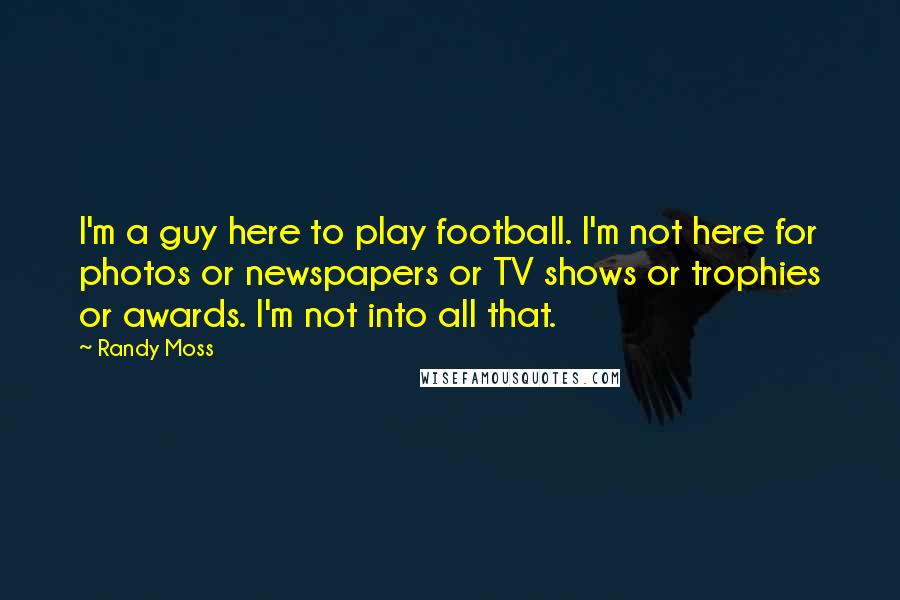 Randy Moss Quotes: I'm a guy here to play football. I'm not here for photos or newspapers or TV shows or trophies or awards. I'm not into all that.