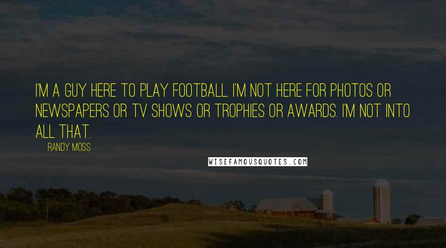 Randy Moss Quotes: I'm a guy here to play football. I'm not here for photos or newspapers or TV shows or trophies or awards. I'm not into all that.