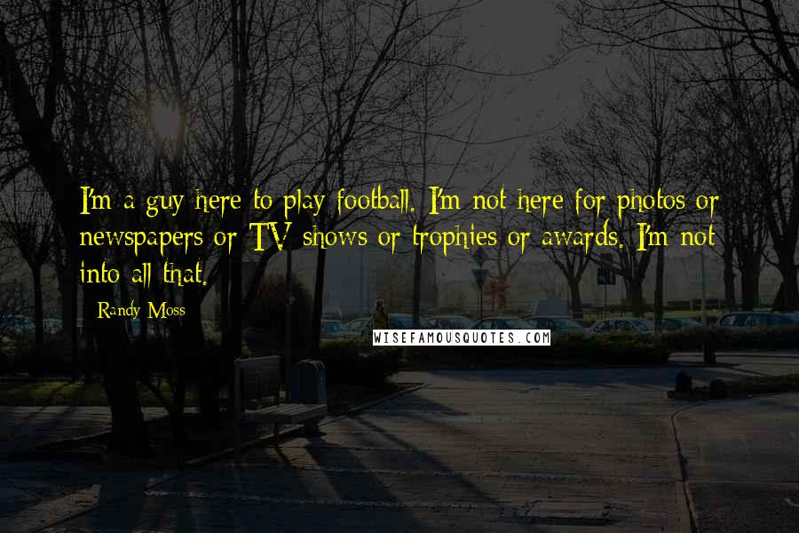 Randy Moss Quotes: I'm a guy here to play football. I'm not here for photos or newspapers or TV shows or trophies or awards. I'm not into all that.