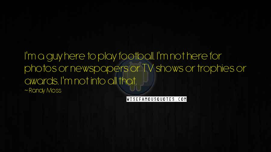 Randy Moss Quotes: I'm a guy here to play football. I'm not here for photos or newspapers or TV shows or trophies or awards. I'm not into all that.