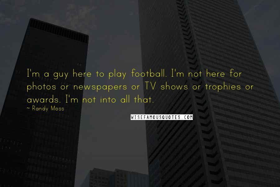 Randy Moss Quotes: I'm a guy here to play football. I'm not here for photos or newspapers or TV shows or trophies or awards. I'm not into all that.