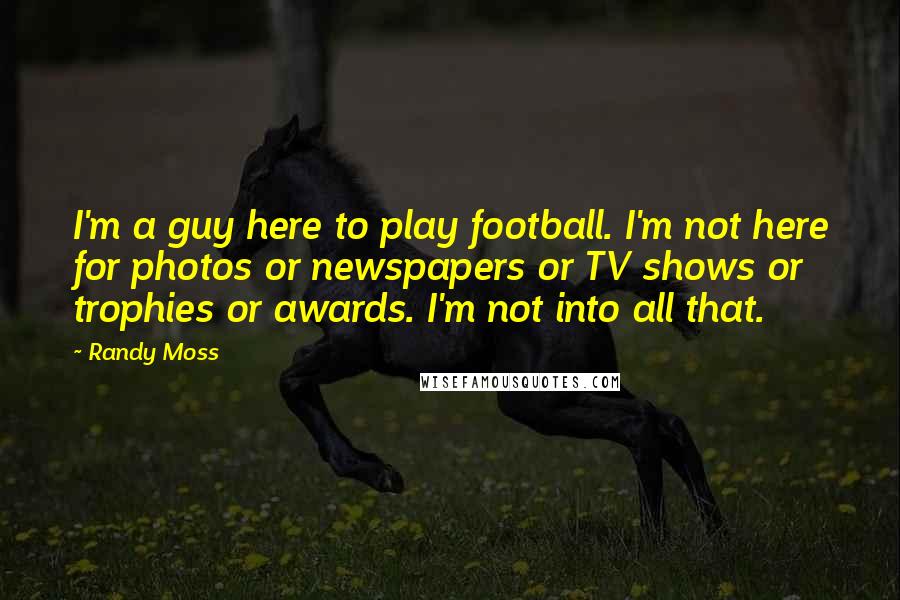 Randy Moss Quotes: I'm a guy here to play football. I'm not here for photos or newspapers or TV shows or trophies or awards. I'm not into all that.