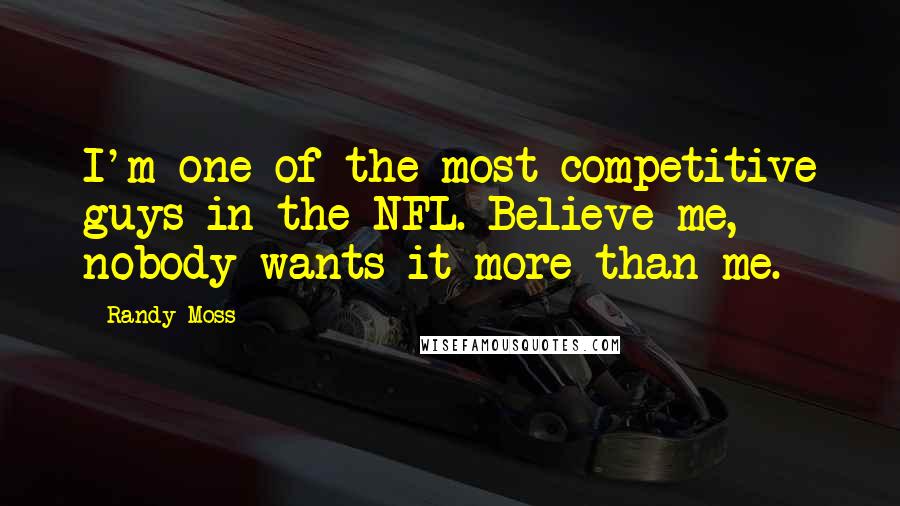 Randy Moss Quotes: I'm one of the most competitive guys in the NFL. Believe me, nobody wants it more than me.