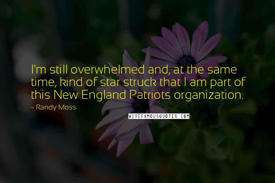 Randy Moss Quotes: I'm still overwhelmed and, at the same time, kind of star struck that I am part of this New England Patriots organization.