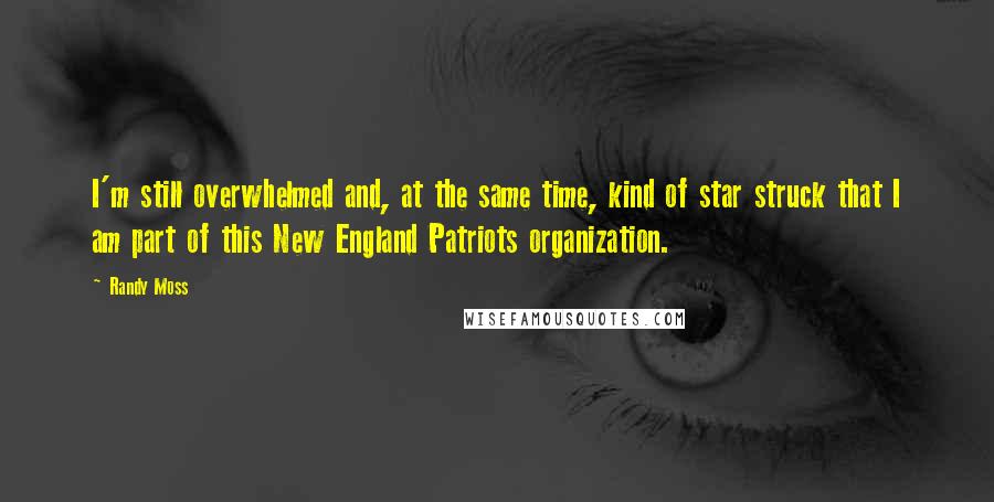 Randy Moss Quotes: I'm still overwhelmed and, at the same time, kind of star struck that I am part of this New England Patriots organization.