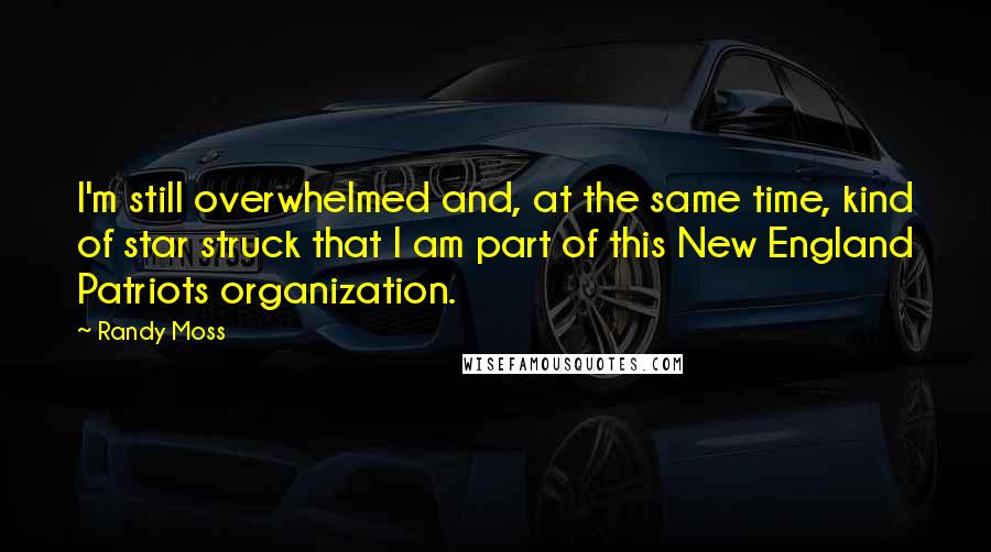 Randy Moss Quotes: I'm still overwhelmed and, at the same time, kind of star struck that I am part of this New England Patriots organization.