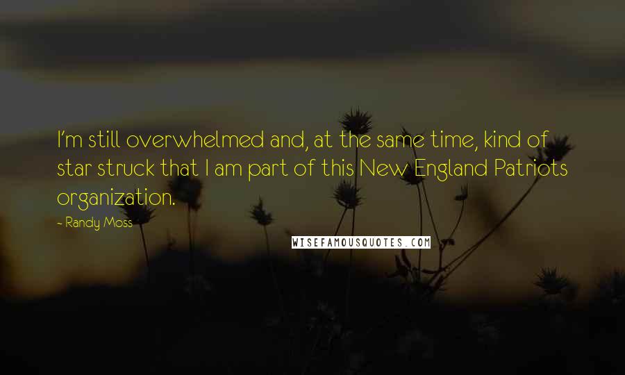 Randy Moss Quotes: I'm still overwhelmed and, at the same time, kind of star struck that I am part of this New England Patriots organization.