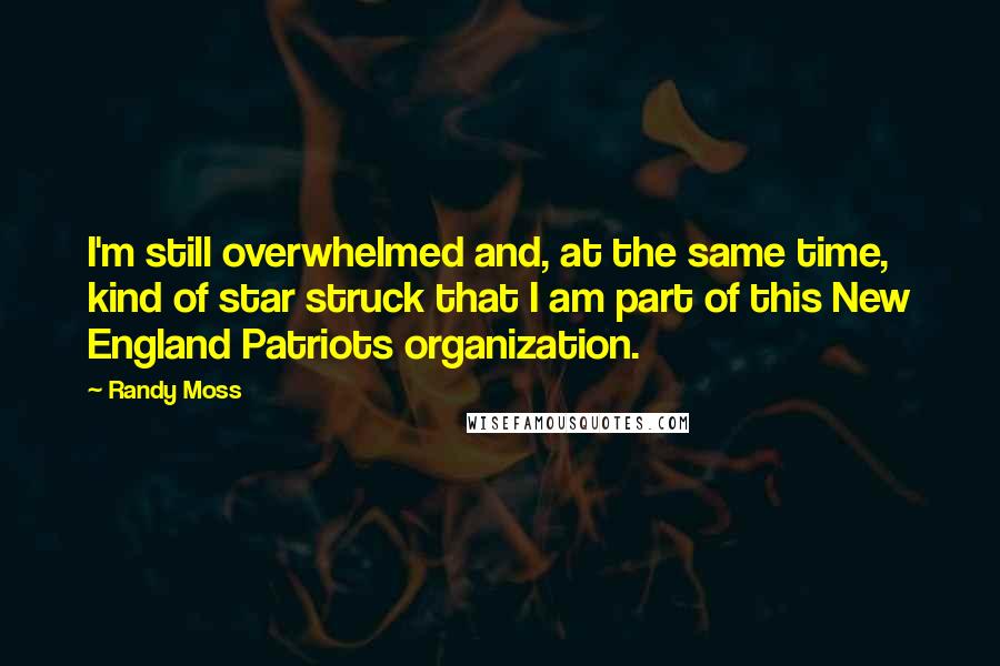 Randy Moss Quotes: I'm still overwhelmed and, at the same time, kind of star struck that I am part of this New England Patriots organization.