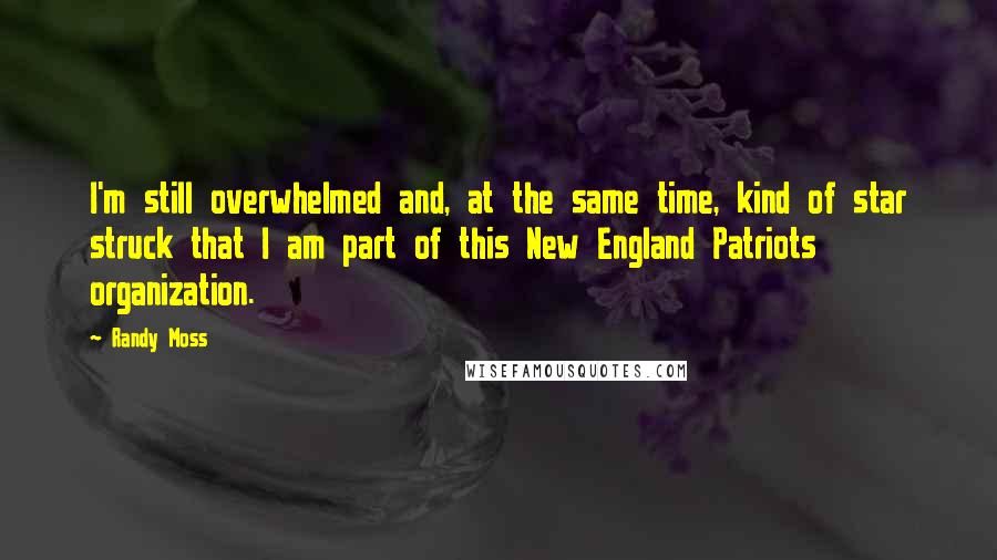 Randy Moss Quotes: I'm still overwhelmed and, at the same time, kind of star struck that I am part of this New England Patriots organization.