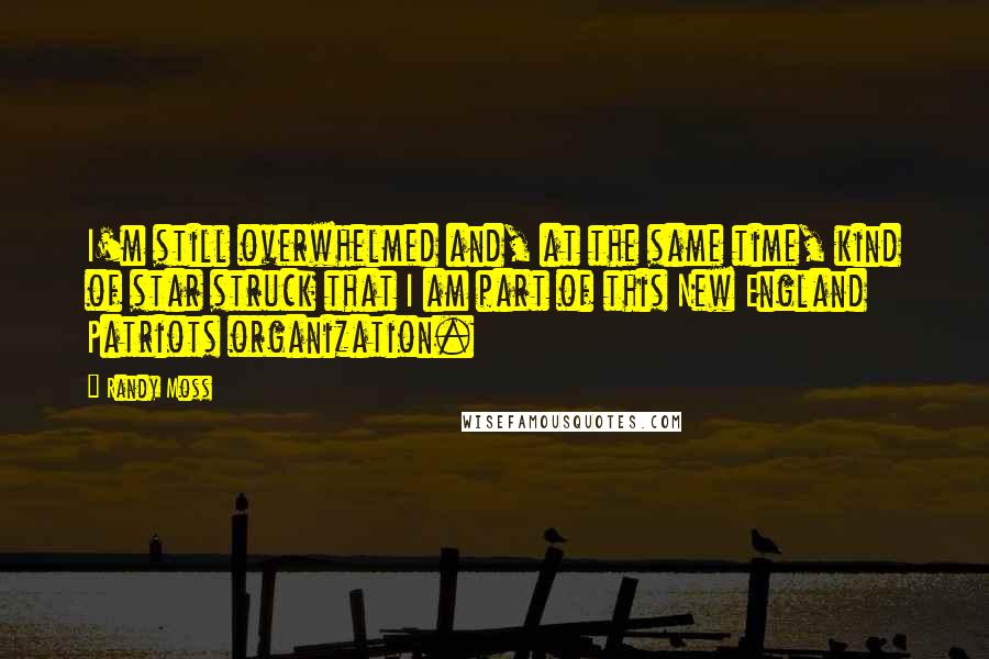 Randy Moss Quotes: I'm still overwhelmed and, at the same time, kind of star struck that I am part of this New England Patriots organization.