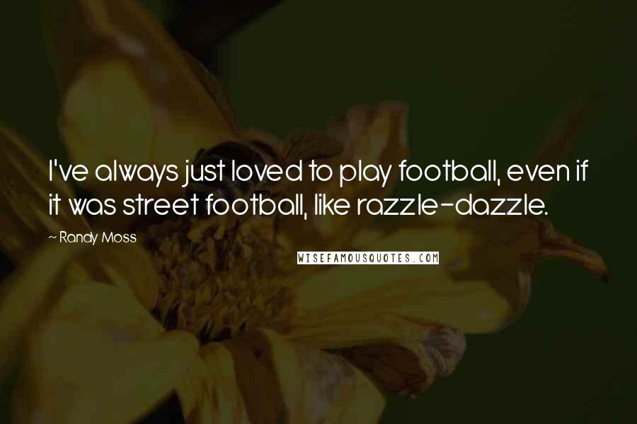 Randy Moss Quotes: I've always just loved to play football, even if it was street football, like razzle-dazzle.