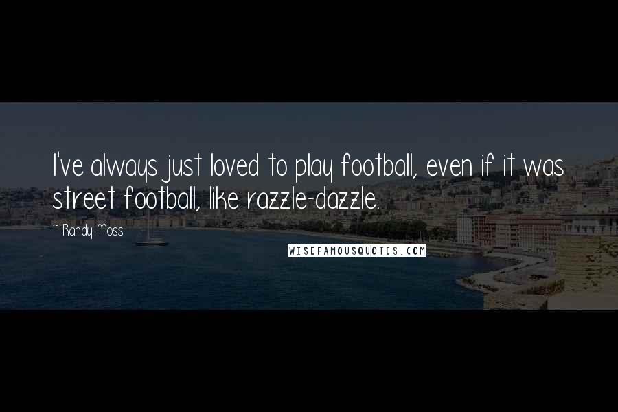 Randy Moss Quotes: I've always just loved to play football, even if it was street football, like razzle-dazzle.