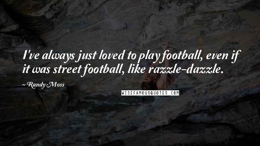 Randy Moss Quotes: I've always just loved to play football, even if it was street football, like razzle-dazzle.