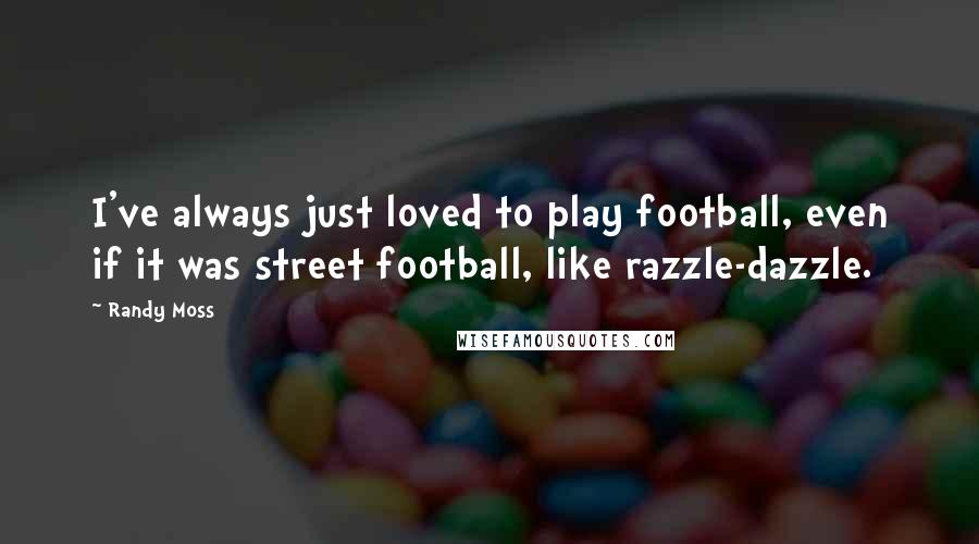 Randy Moss Quotes: I've always just loved to play football, even if it was street football, like razzle-dazzle.