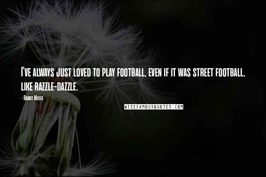 Randy Moss Quotes: I've always just loved to play football, even if it was street football, like razzle-dazzle.