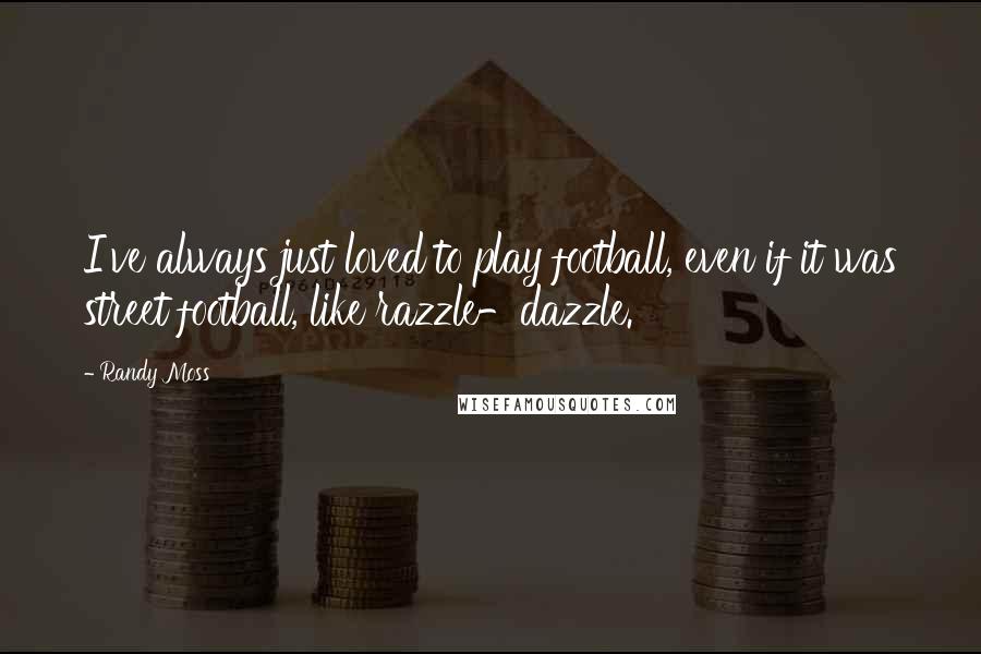 Randy Moss Quotes: I've always just loved to play football, even if it was street football, like razzle-dazzle.