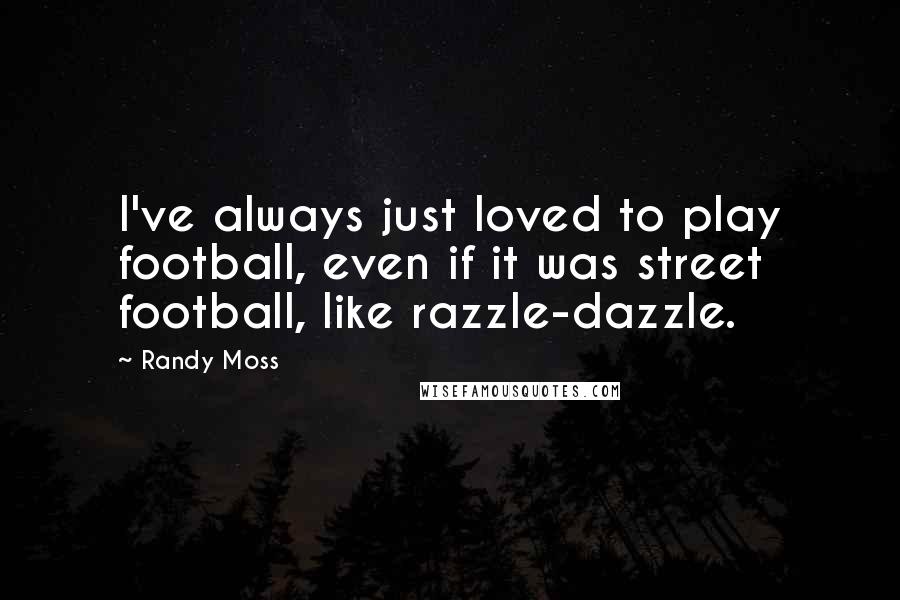 Randy Moss Quotes: I've always just loved to play football, even if it was street football, like razzle-dazzle.