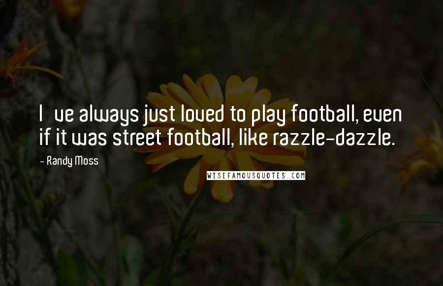 Randy Moss Quotes: I've always just loved to play football, even if it was street football, like razzle-dazzle.