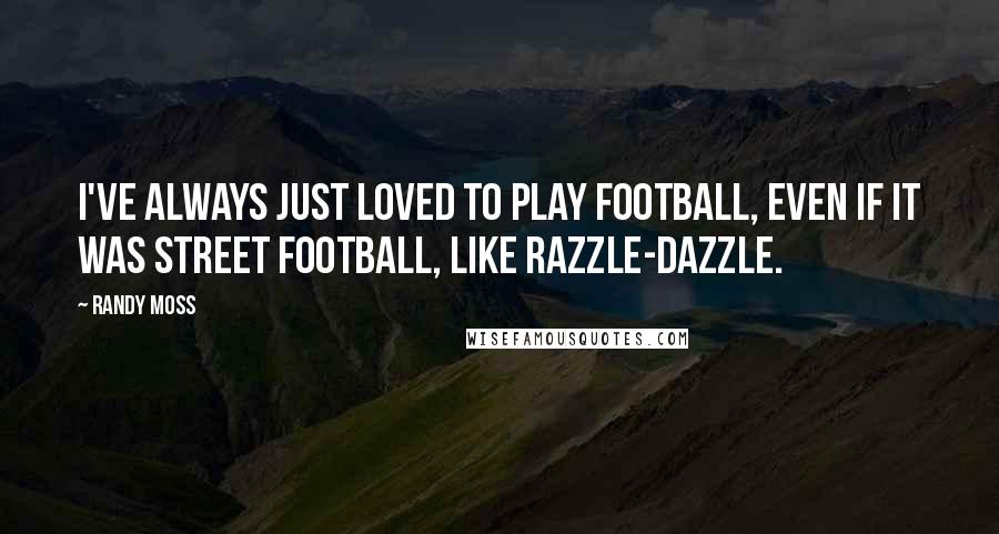 Randy Moss Quotes: I've always just loved to play football, even if it was street football, like razzle-dazzle.