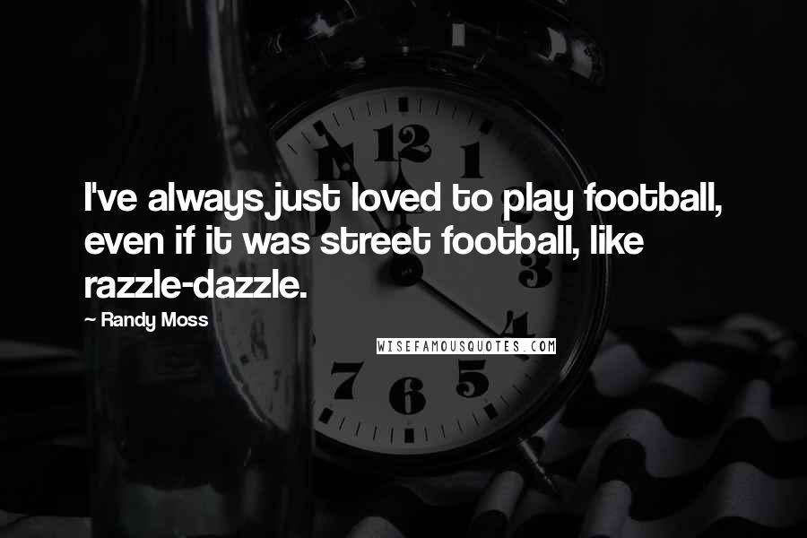 Randy Moss Quotes: I've always just loved to play football, even if it was street football, like razzle-dazzle.