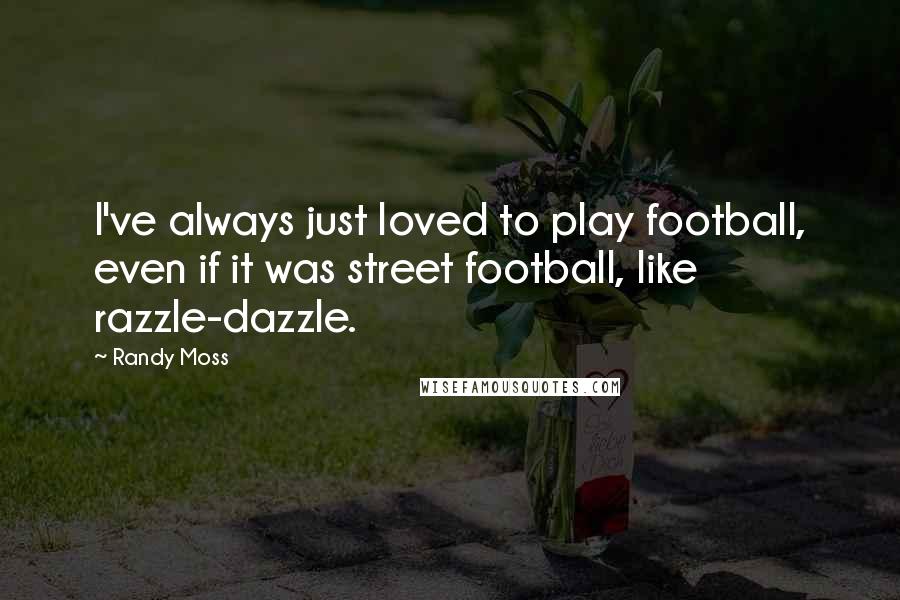 Randy Moss Quotes: I've always just loved to play football, even if it was street football, like razzle-dazzle.