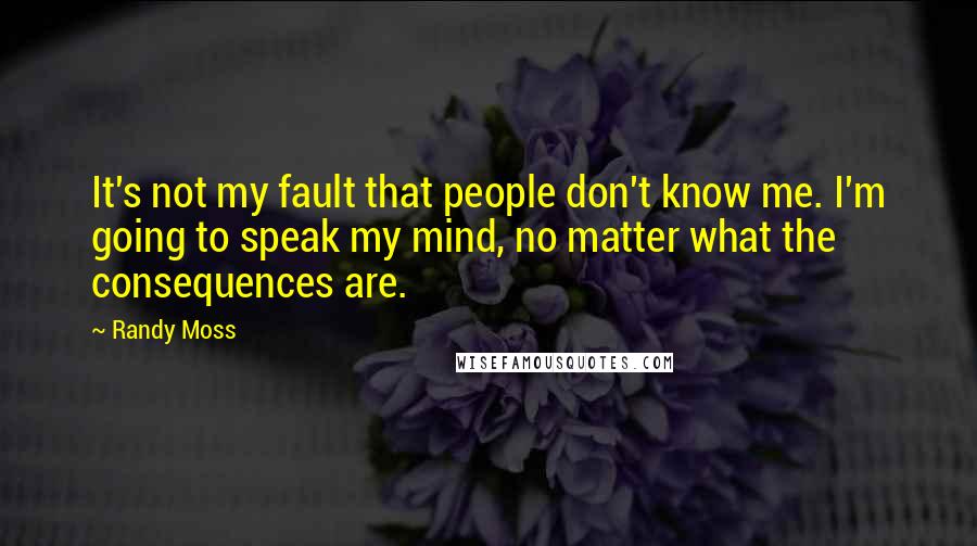 Randy Moss Quotes: It's not my fault that people don't know me. I'm going to speak my mind, no matter what the consequences are.